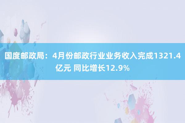 国度邮政局：4月份邮政行业业务收入完成1321.4亿元 同比增长12.9%