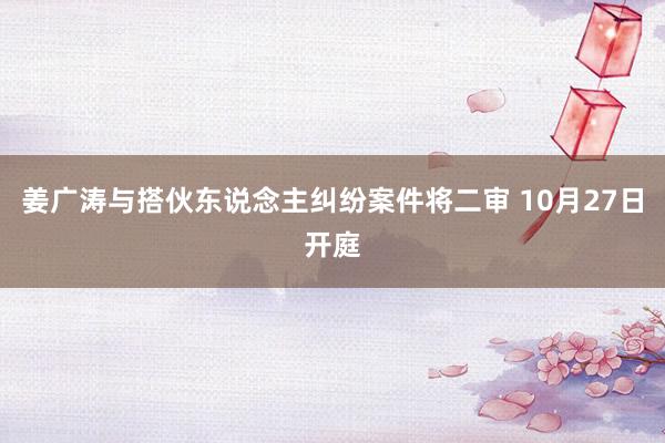 姜广涛与搭伙东说念主纠纷案件将二审 10月27日开庭