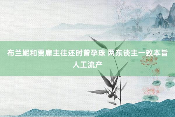 布兰妮和贾雇主往还时曾孕珠 两东谈主一致本旨人工流产