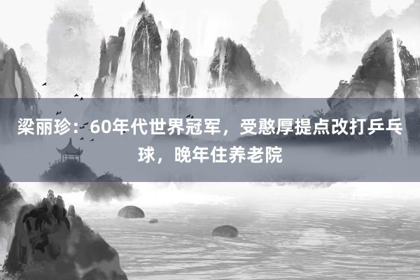 梁丽珍：60年代世界冠军，受憨厚提点改打乒乓球，晚年住养老院