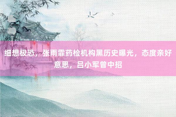 细想极恐，张雨霏药检机构黑历史曝光，态度亲好意思，吕小军曾中招