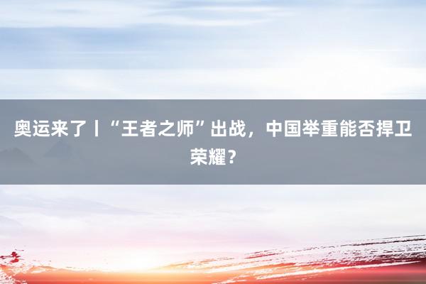 奥运来了丨“王者之师”出战，中国举重能否捍卫荣耀？