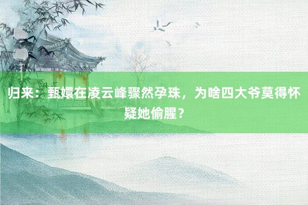 归来：甄嬛在凌云峰骤然孕珠，为啥四大爷莫得怀疑她偷腥？