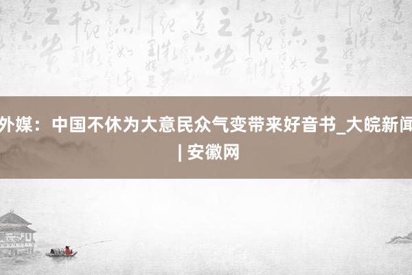 外媒：中国不休为大意民众气变带来好音书_大皖新闻 | 安徽网