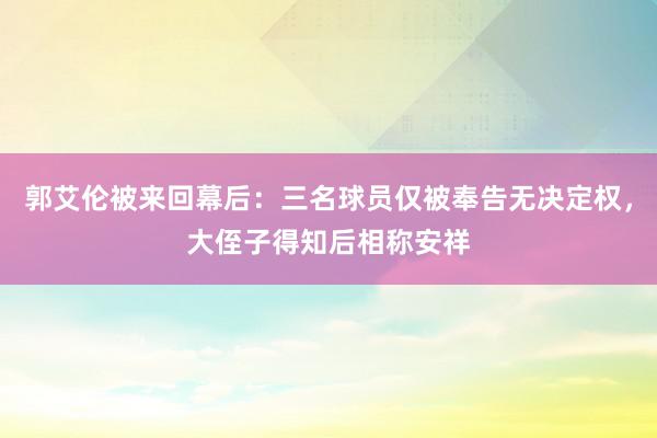 郭艾伦被来回幕后：三名球员仅被奉告无决定权，大侄子得知后相称安祥