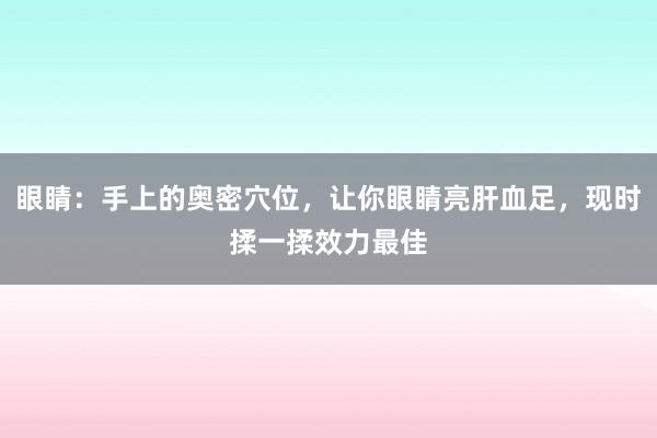 眼睛：手上的奥密穴位，让你眼睛亮肝血足，现时揉一揉效力最佳