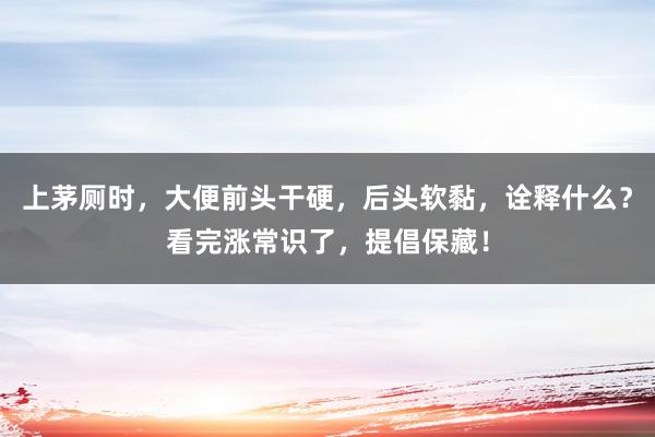 上茅厕时，大便前头干硬，后头软黏，诠释什么？看完涨常识了，提倡保藏！