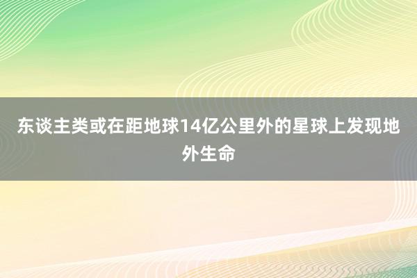 东谈主类或在距地球14亿公里外的星球上发现地外生命