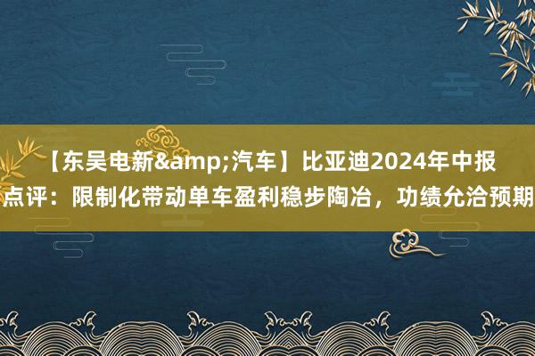 【东吴电新&汽车】比亚迪2024年中报点评：限制化带动单车盈利稳步陶冶，功绩允洽预期