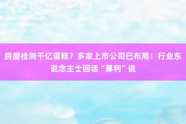 房屋检测千亿蛋糕？多家上市公司已布局！行业东说念主士回话“暴利”说