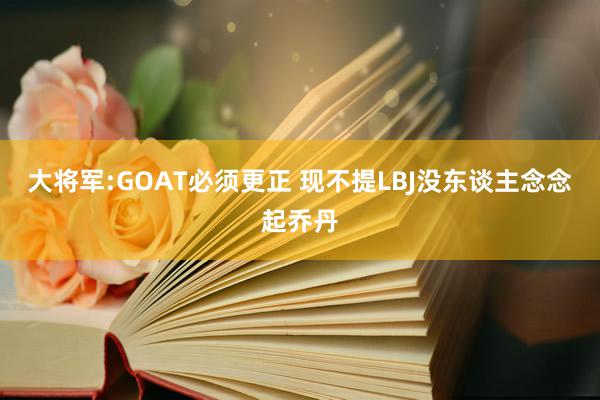 大将军:GOAT必须更正 现不提LBJ没东谈主念念起乔丹