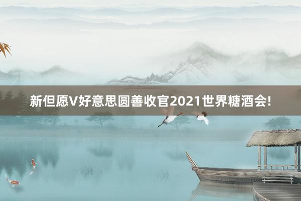 新但愿V好意思圆善收官2021世界糖酒会!