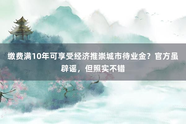 缴费满10年可享受经济推崇城市待业金？官方虽辟谣，但照实不错