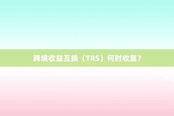 跨境收益互换（TRS）何时收复？