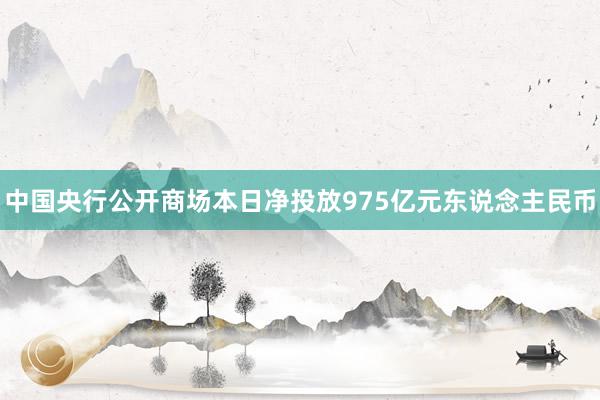 中国央行公开商场本日净投放975亿元东说念主民币