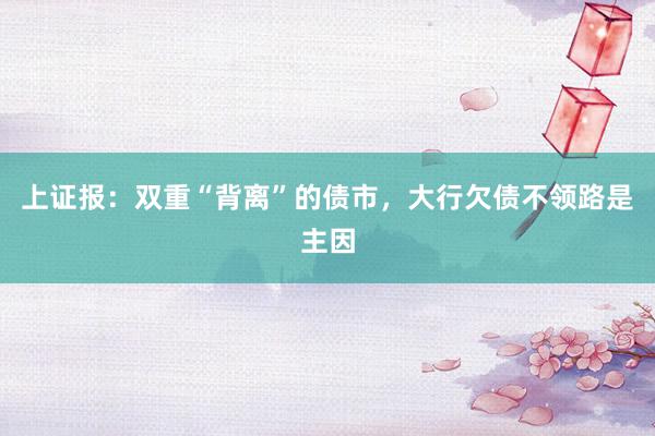 上证报：双重“背离”的债市，大行欠债不领路是主因