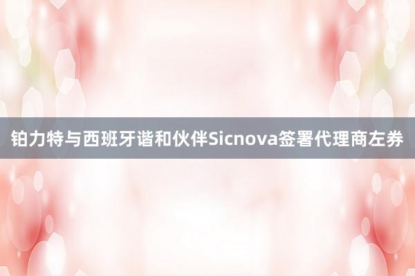 铂力特与西班牙谐和伙伴Sicnova签署代理商左券