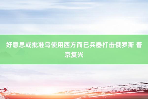 好意思或批准乌使用西方而已兵器打击俄罗斯 普京复兴