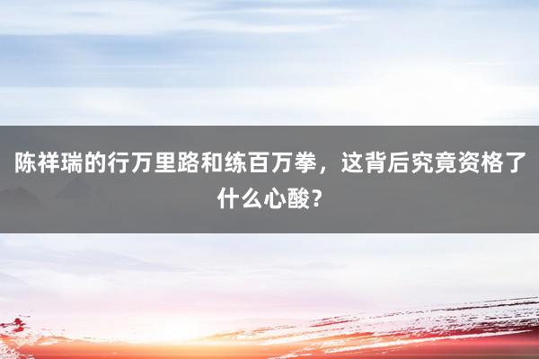 陈祥瑞的行万里路和练百万拳，这背后究竟资格了什么心酸？