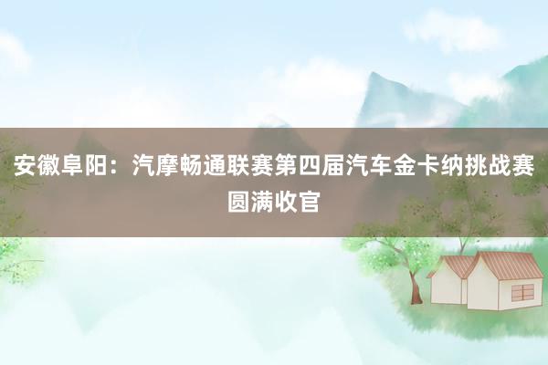 安徽阜阳：汽摩畅通联赛第四届汽车金卡纳挑战赛圆满收官