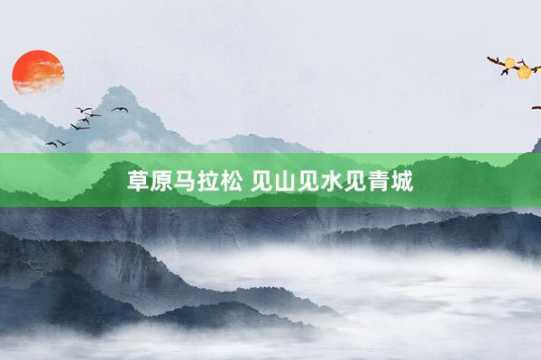 草原马拉松 见山见水见青城