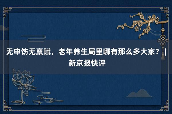 无申饬无禀赋，老年养生局里哪有那么多大家？ | 新京报快评