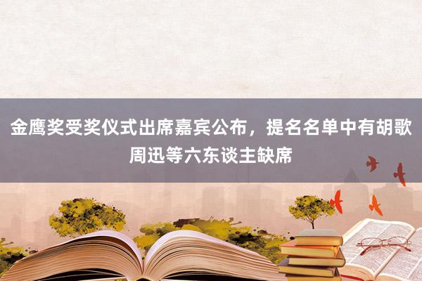 金鹰奖受奖仪式出席嘉宾公布，提名名单中有胡歌周迅等六东谈主缺席