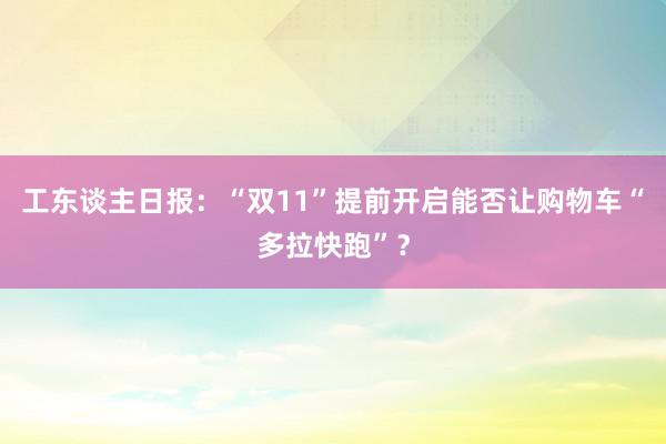 工东谈主日报：“双11”提前开启能否让购物车“多拉快跑”？