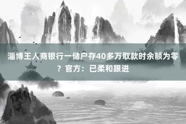 淄博王人商银行一储户存40多万取款时余额为零？官方：已柔和跟进