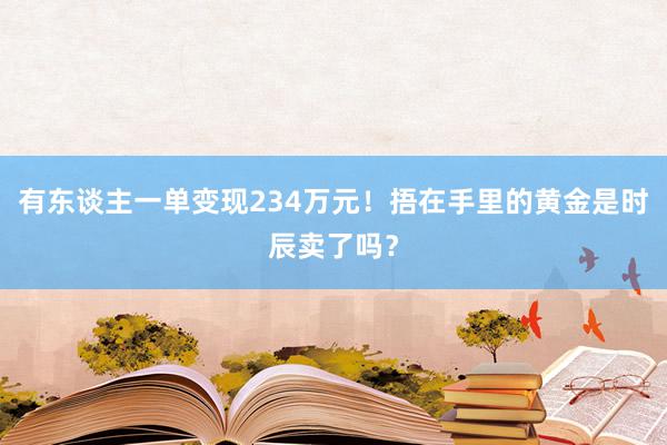 有东谈主一单变现234万元！捂在手里的黄金是时辰卖了吗？