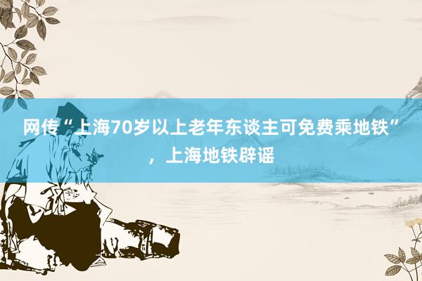 网传“上海70岁以上老年东谈主可免费乘地铁”，上海地铁辟谣