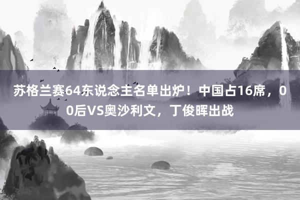 苏格兰赛64东说念主名单出炉！中国占16席，00后VS奥沙利文，丁俊晖出战