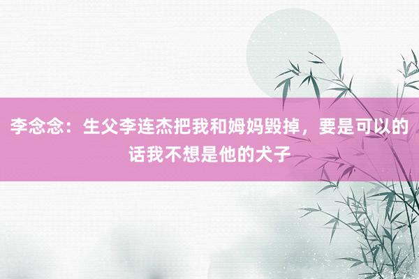 李念念：生父李连杰把我和姆妈毁掉，要是可以的话我不想是他的犬子