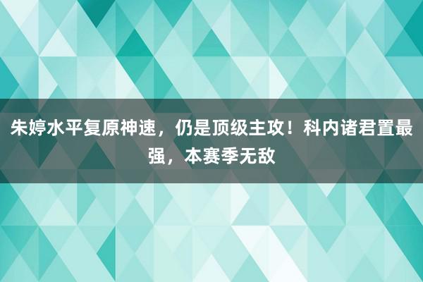 朱婷水平复原神速，仍是顶级主攻！科内诸君置最强，本赛季无敌