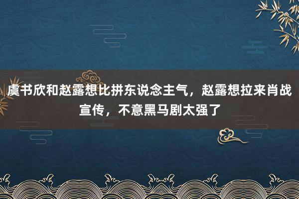 虞书欣和赵露想比拼东说念主气，赵露想拉来肖战宣传，不意黑马剧太强了