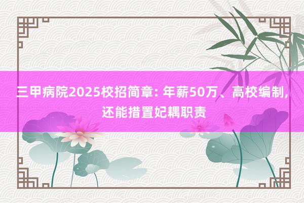 三甲病院2025校招简章: 年薪50万、高校编制, 还能措置妃耦职责