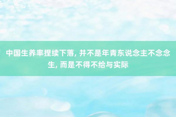 中国生养率捏续下落, 并不是年青东说念主不念念生, 而是不得不给与实际