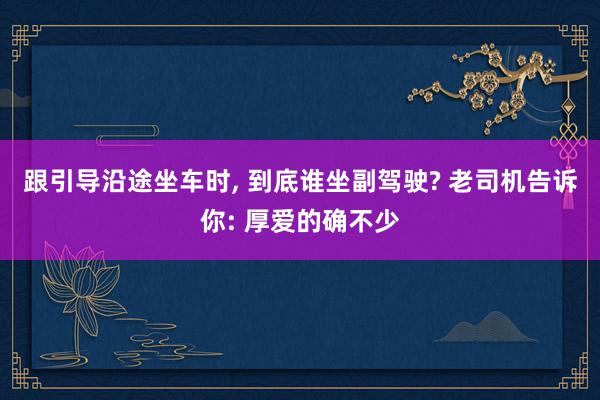 跟引导沿途坐车时, 到底谁坐副驾驶? 老司机告诉你: 厚爱的确不少