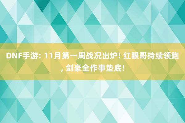 DNF手游: 11月第一周战况出炉! 红眼哥持续领跑, 剑豪全作事垫底!